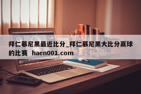 拜仁慕尼黑最近比分_拜仁慕尼黑大比分赢球的比赛 haen001.com