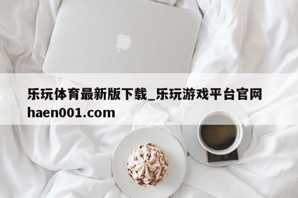 乐玩体育最新版下载_乐玩游戏平台官网 haen001.com