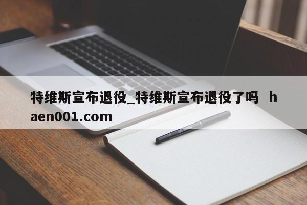 特维斯宣布退役_特维斯宣布退役了吗  haen001.com