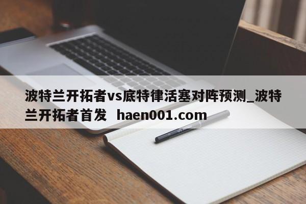 波特兰开拓者vs底特律活塞对阵预测_波特兰开拓者首发  haen001.com