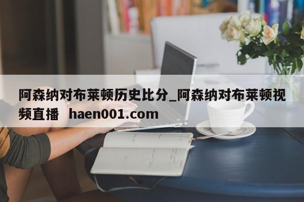 阿森纳对布莱顿历史比分_阿森纳对布莱顿视频直播  haen001.com