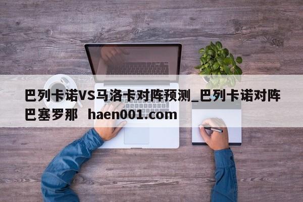 巴列卡诺VS马洛卡对阵预测_巴列卡诺对阵巴塞罗那  haen001.com