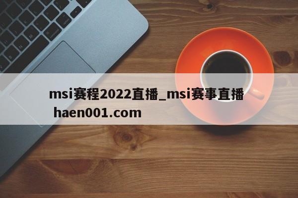 msi赛程2022直播_msi赛事直播 haen001.com