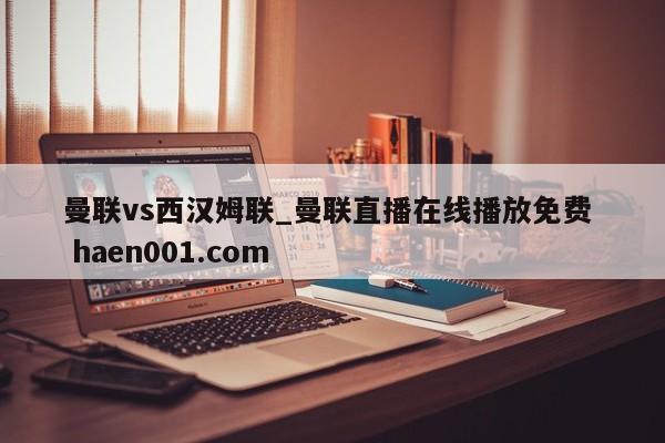 曼联vs西汉姆联_曼联直播在线播放免费  haen001.com