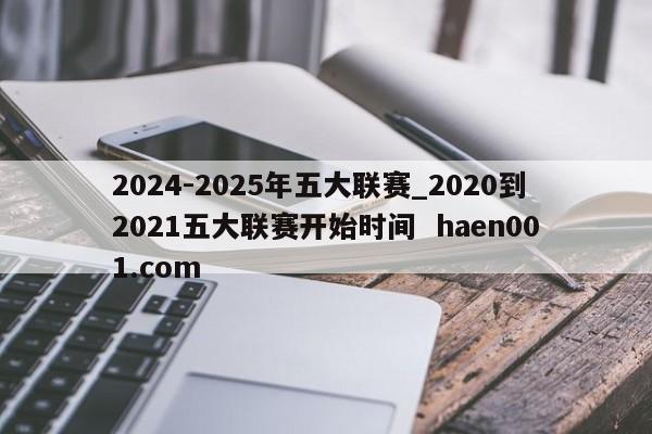 2024-2025年五大联赛_2020到2021五大联赛开始时间  haen001.com