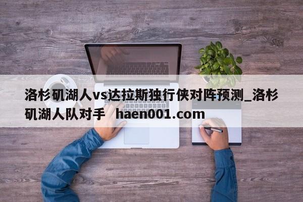 洛杉矶湖人vs达拉斯独行侠对阵预测_洛杉矶湖人队对手 haen001.com