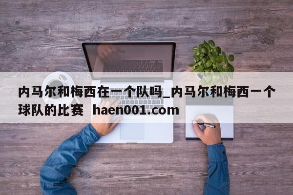 内马尔和梅西在一个队吗_内马尔和梅西一个球队的比赛  haen001.com