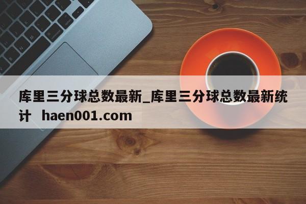库里三分球总数最新_库里三分球总数最新统计  haen001.com