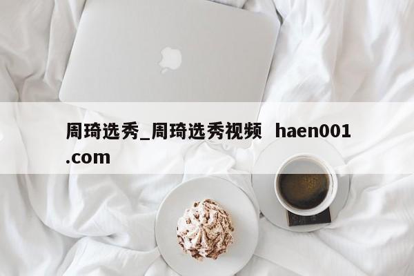 周琦选秀_周琦选秀视频 haen001.com