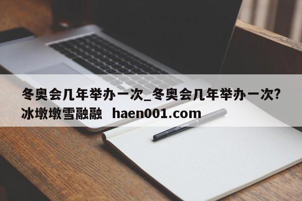 冬奥会几年举办一次_冬奥会几年举办一次?冰墩墩雪融融 haen001.com