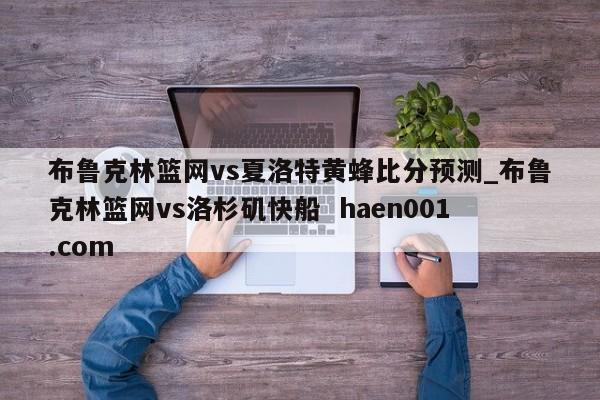 布鲁克林篮网vs夏洛特黄蜂比分预测_布鲁克林篮网vs洛杉矶快船  haen001.com