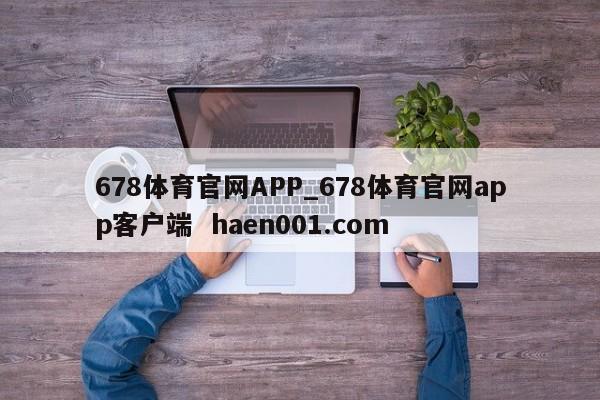 678体育官网APP_678体育官网app客户端 haen001.com