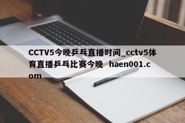CCTV5今晚乒乓直播时间_cctv5体育直播乒乓比赛今晚 haen001.com