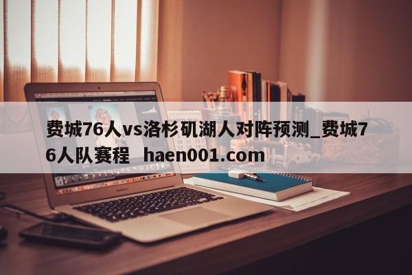 费城76人vs洛杉矶湖人对阵预测_费城76人队赛程  haen001.com