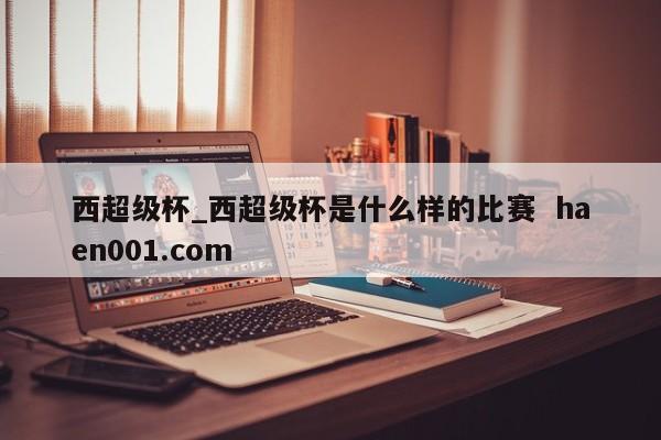 西超级杯_西超级杯是什么样的比赛 haen001.com