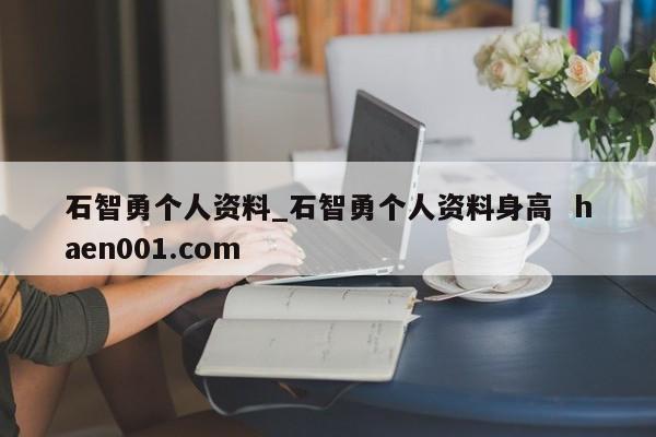 石智勇个人资料_石智勇个人资料身高 haen001.com