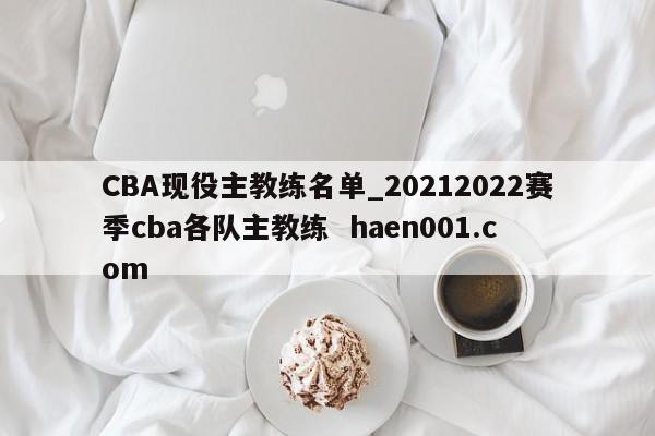 CBA现役主教练名单_20212022赛季cba各队主教练  haen001.com