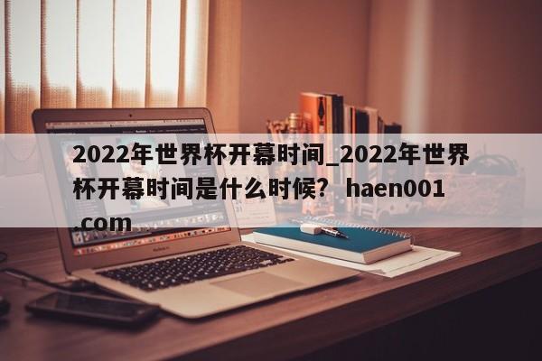 2022年世界杯开幕时间_2022年世界杯开幕时间是什么时候?  haen001.com