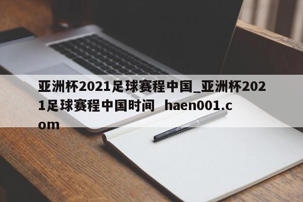 亚洲杯2021足球赛程中国_亚洲杯2021足球赛程中国时间 haen001.com