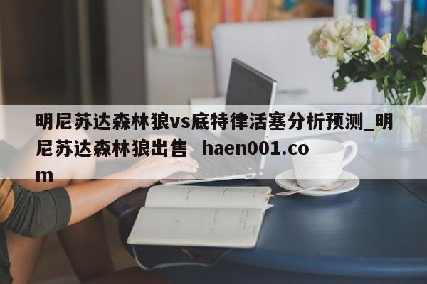 明尼苏达森林狼vs底特律活塞分析预测_明尼苏达森林狼出售 haen001.com
