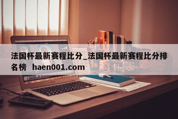 法国杯最新赛程比分_法国杯最新赛程比分排名榜  haen001.com