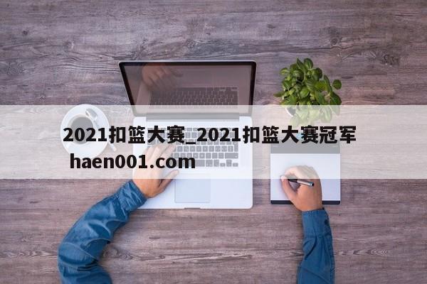 2021扣篮大赛_2021扣篮大赛冠军 haen001.com