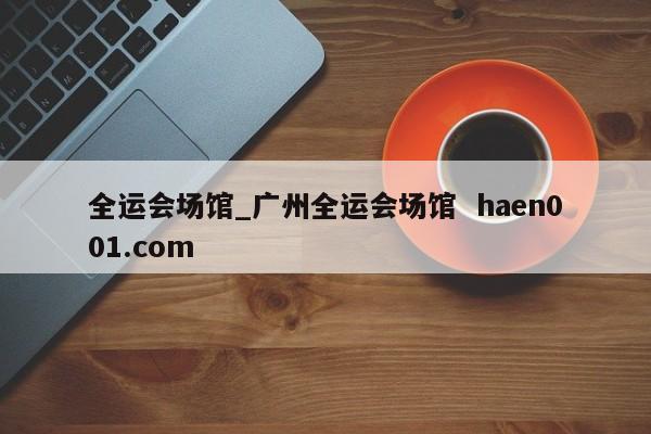 全运会场馆_广州全运会场馆  haen001.com