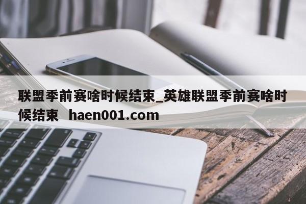 联盟季前赛啥时候结束_英雄联盟季前赛啥时候结束 haen001.com
