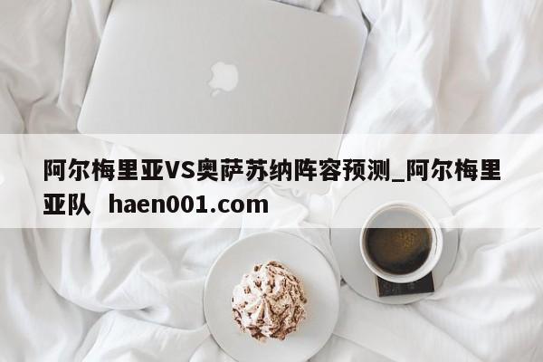 阿尔梅里亚VS奥萨苏纳阵容预测_阿尔梅里亚队 haen001.com