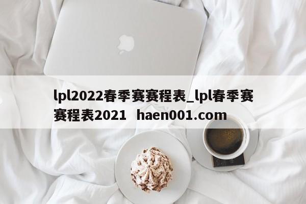 lpl2022春季赛赛程表_lpl春季赛赛程表2021 haen001.com