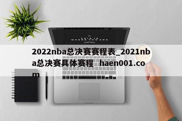 2022nba总决赛赛程表_2021nba总决赛具体赛程 haen001.com