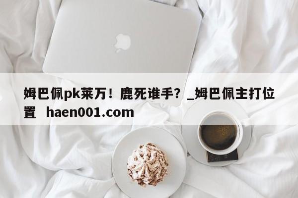 姆巴佩pk莱万!鹿死谁手?_姆巴佩主打位置 haen001.com