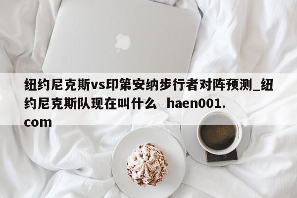纽约尼克斯vs印第安纳步行者对阵预测_纽约尼克斯队现在叫什么 haen001.com
