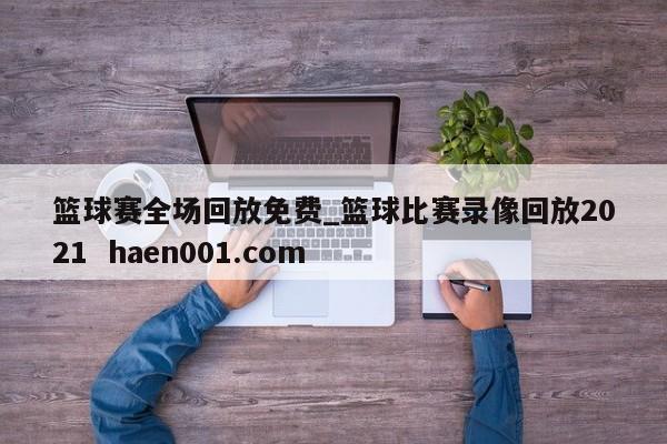 篮球赛全场回放免费_篮球比赛录像回放2021 haen001.com