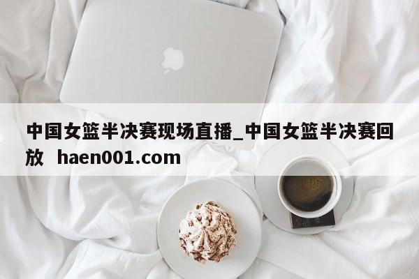 中国女篮半决赛现场直播_中国女篮半决赛回放 haen001.com