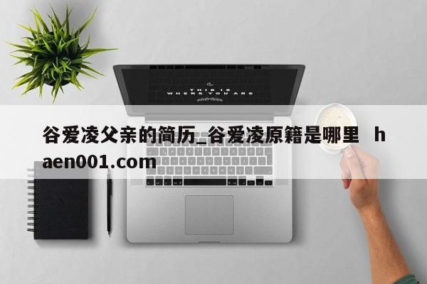 谷爱凌父亲的简历_谷爱凌原籍是哪里 haen001.com