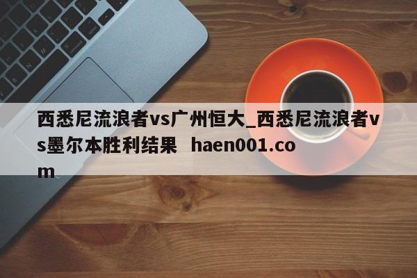 西悉尼流浪者vs广州恒大_西悉尼流浪者vs墨尔本胜利结果 haen001.com