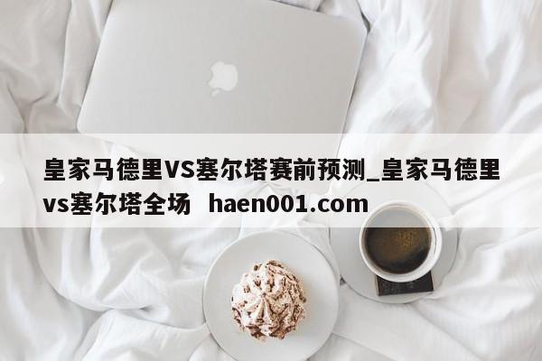 皇家马德里VS塞尔塔赛前预测_皇家马德里vs塞尔塔全场 haen001.com