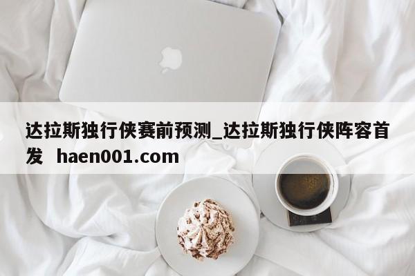 达拉斯独行侠赛前预测_达拉斯独行侠阵容首发 haen001.com