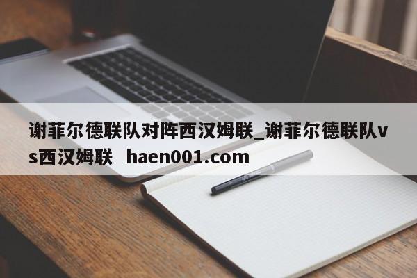 谢菲尔德联队对阵西汉姆联_谢菲尔德联队vs西汉姆联 haen001.com