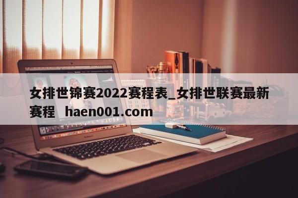 女排世锦赛2022赛程表_女排世联赛最新赛程  haen001.com