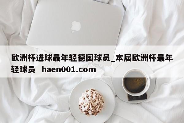 欧洲杯进球最年轻德国球员_本届欧洲杯最年轻球员 haen001.com