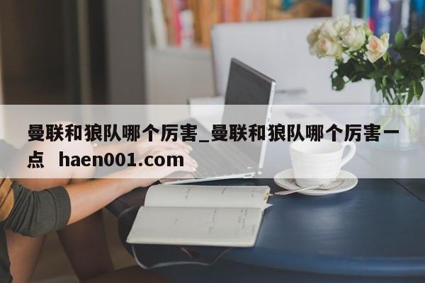 曼联和狼队哪个厉害_曼联和狼队哪个厉害一点 haen001.com