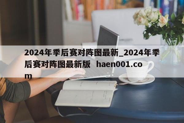 2024年季后赛对阵图最新_2024年季后赛对阵图最新版  haen001.com