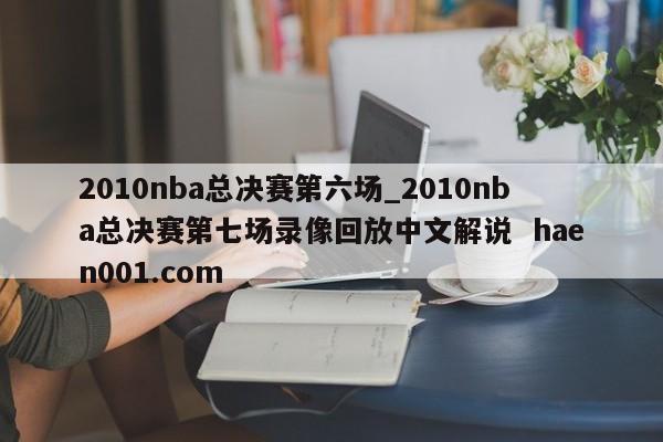 2010nba总决赛第六场_2010nba总决赛第七场录像回放中文解说 haen001.com