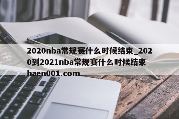 2020nba常规赛什么时候结束_2020到2021nba常规赛什么时候结束 haen001.com