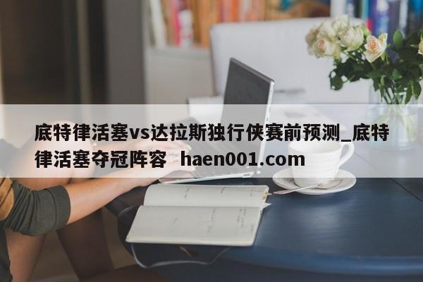 底特律活塞vs达拉斯独行侠赛前预测_底特律活塞夺冠阵容  haen001.com