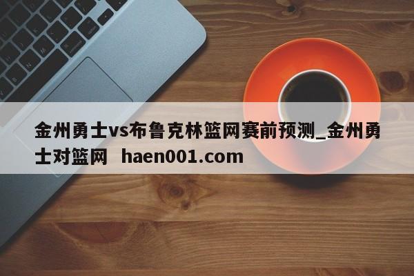 金州勇士vs布鲁克林篮网赛前预测_金州勇士对篮网  haen001.com