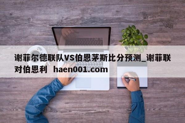 谢菲尔德联队VS伯恩茅斯比分预测_谢菲联对伯恩利 haen001.com