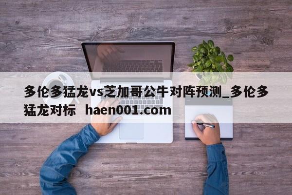 多伦多猛龙vs芝加哥公牛对阵预测_多伦多猛龙对标  haen001.com